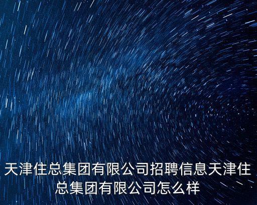 天津住總集團有限公司招聘信息天津住總集團有限公司怎么樣
