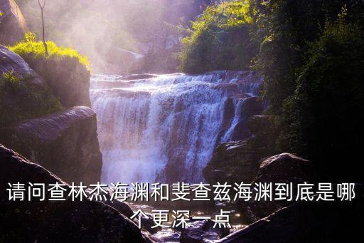 請問查林杰海淵和斐查茲海淵到底是哪個更深一點