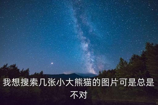 我想搜索幾張小大熊貓的圖片可是總是不對(duì)