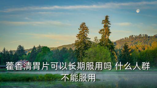 藿香清胃片可以長期服用嗎 什么人群不能服用