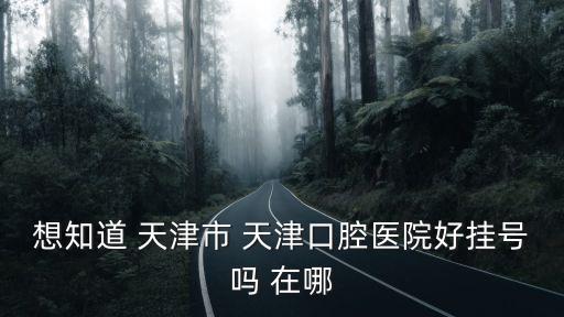 想知道 天津市 天津口腔醫院好掛號嗎 在哪