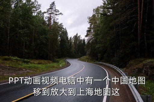 PPT動(dòng)畫視頻電腦中有一個(gè)中國(guó)地圖移到放大到上海地圖這
