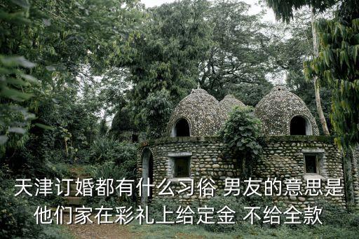 天津市訂婚結婚，天津訂婚都有什么習俗 男友的意思是他們家在彩禮上給定金 不給全款