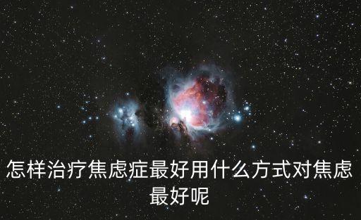 治療焦慮癥最好的方法，焦慮癥怎么治好一些