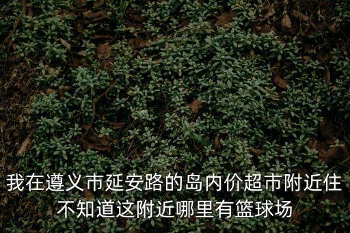我在遵義市延安路的島內價超市附近住不知道這附近哪里有籃球場