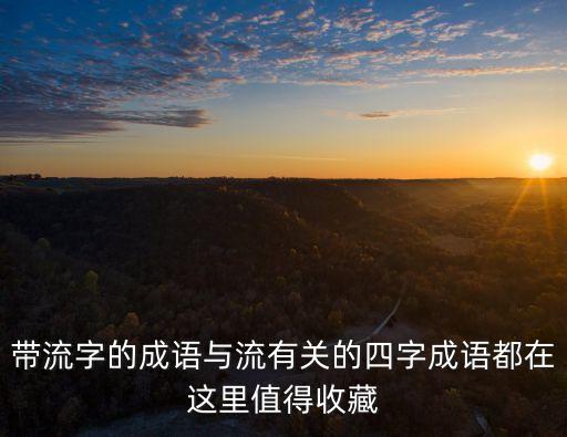 帶流字的成語(yǔ)與流有關(guān)的四字成語(yǔ)都在這里值得收藏