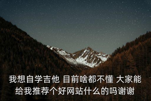 我想自學吉他 目前啥都不懂 大家能給我推薦個好網站什么的嗎謝謝