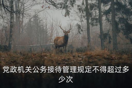 公務接待標準，黨政機關國內公務接待管理規定所稱國內公務是指什么
