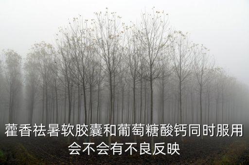 藿香祛暑軟膠囊和葡萄糖酸鈣同時服用會不會有不良反映