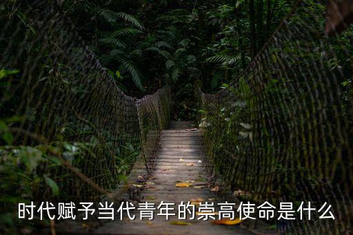 時代賦予當代青年的崇高使命是什么
