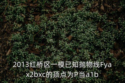 2013紅橋區一模已知拋物線Fyax2bxc的頂點為P當a1b