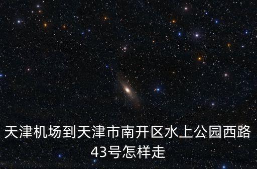 天津機場到天津市南開區水上公園西路43號怎樣走