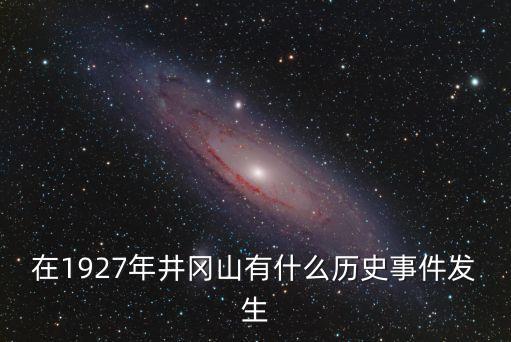 井岡山革命歷史，誰知道井岡山的歷史