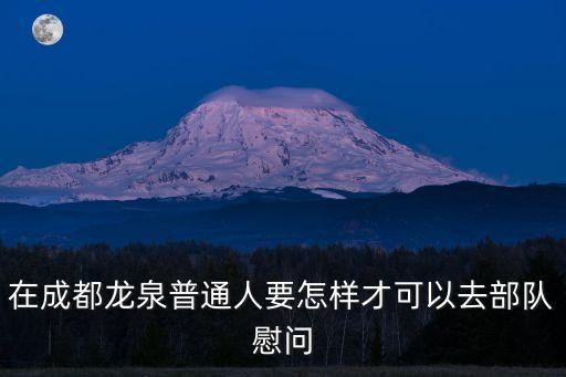 在成都龍泉普通人要怎樣才可以去部隊(duì)慰問