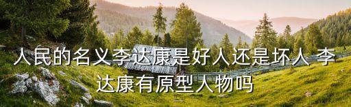 人民的名義李達康是好人還是壞人 李達康有原型人物嗎