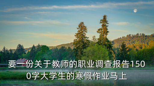 要一份關于教師的職業調查報告1500字大學生的寒假作業馬上