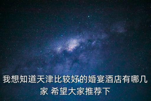 我想知道天津比較好的婚宴酒店有哪幾家 希望大家推薦下