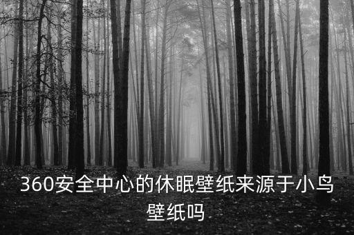 360安全中心的休眠壁紙來源于小鳥壁紙嗎