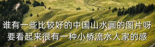 誰有一些比較好的中國山水畫的圖片呀要看起來很有一種小橋流水人家的感