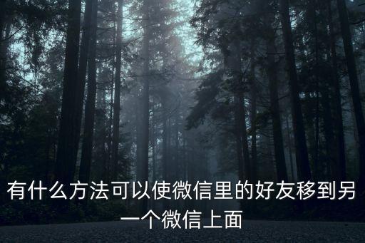 有什么方法可以使微信里的好友移到另一個微信上面
