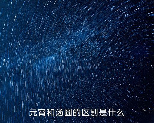 元宵和湯圓的區別，元宵和湯圓的區別是什么