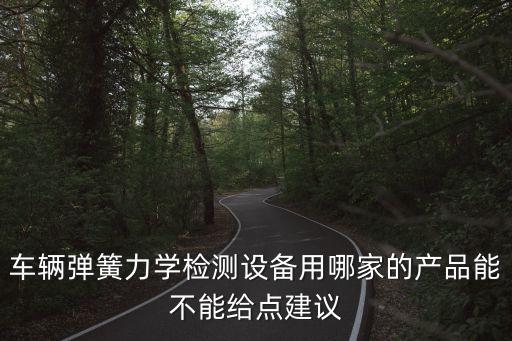 天津市彈簧鋼絲檢測機構，車輛彈簧力學檢測設備用哪家的產品能不能給點建議