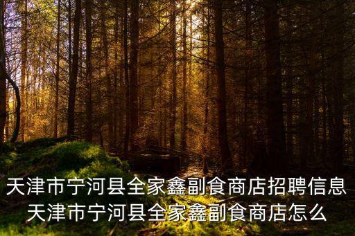 天津市寧河縣全家鑫副食商店招聘信息天津市寧河縣全家鑫副食商店怎么