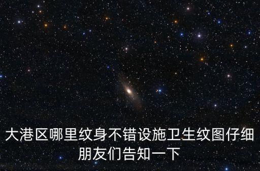 大港區哪里紋身不錯設施衛生紋圖仔細朋友們告知一下
