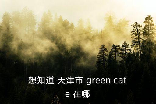 想知道 天津市 green cafe 在哪
