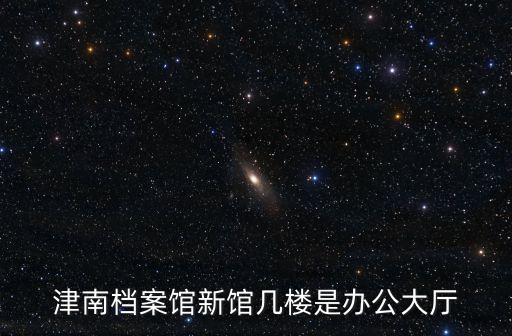 天津市公安檔案館，津南檔案館新館幾樓是辦公大廳