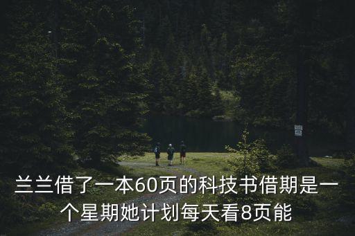 蘭蘭借了一本60頁的科技書借期是一個星期她計劃每天看8頁能