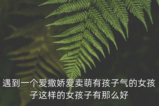 遇到一個愛撒嬌愛賣萌有孩子氣的女孩子這樣的女孩子有那么好