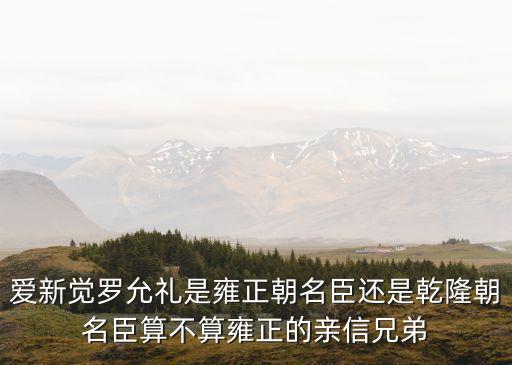 愛新覺羅允禮是雍正朝名臣還是乾隆朝名臣算不算雍正的親信兄弟