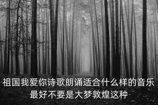 祖國我愛你朗誦稿，什么歌曲適合配祖國我愛你的詩歌朗誦