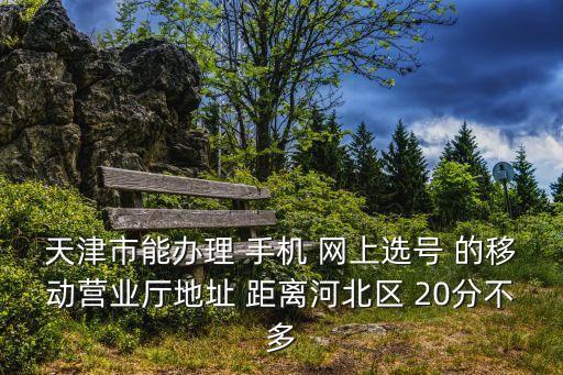 天津市能辦理 手機 網上選號 的移動營業廳地址 距離河北區 20分不多