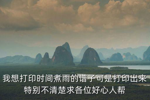 我想打印時(shí)間煮雨的譜子可是打印出來特別不清楚求各位好心人幫