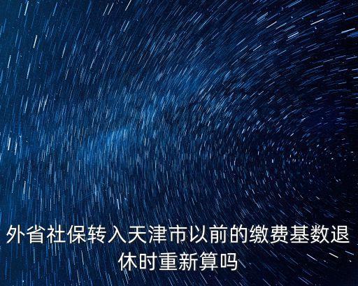 外地社保轉入天津市社保，外省社保轉入天津市以前的繳費基數退休時重新算嗎