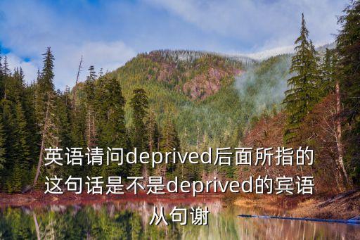 英語請問deprived后面所指的這句話是不是deprived的賓語從句謝