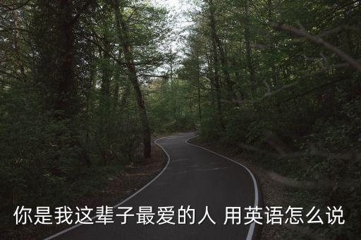 你是我這輩子最愛的人 用英語怎么說