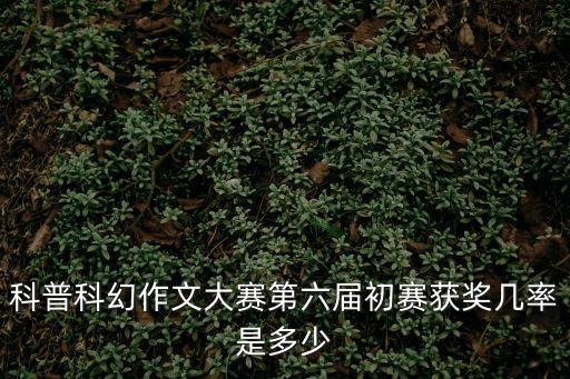 科普科幻作文大賽第六屆初賽獲獎(jiǎng)幾率是多少
