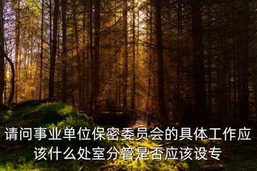 請(qǐng)問事業(yè)單位保密委員會(huì)的具體工作應(yīng)該什么處室分管是否應(yīng)該設(shè)專
