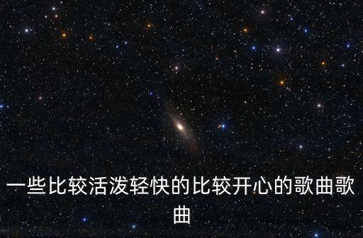 一些比較活潑輕快的比較開心的歌曲歌曲