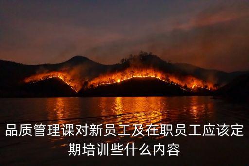 品質管理基礎知識培訓，品質管理課對新員工及在職員工應該定期培訓些什么內容