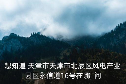 想知道 天津市天津市北辰區(qū)風(fēng)電產(chǎn)業(yè)園區(qū)永信道16號在哪  問
