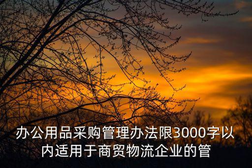 辦公用品采購管理辦法限3000字以內(nèi)適用于商貿(mào)物流企業(yè)的管