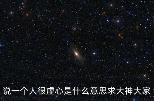 說一個人很虛心是什么意思求大神大家