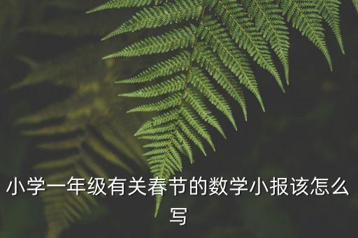 小學一年級有關(guān)春節(jié)的數(shù)學小報該怎么寫