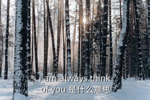 I am always think of you 是什么意思