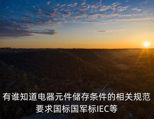 有誰知道電器元件儲存條件的相關(guān)規(guī)范要求國標(biāo)國軍標(biāo)IEC等