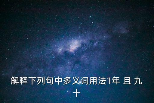 年且九十，解釋下列句中多義詞用法1年 且 九十